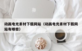 迁安市动画电光素材下载网站（动画电光素材下载网站有哪些）