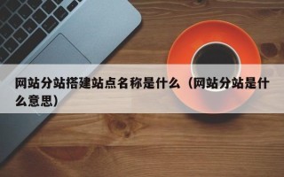 迁安市网站分站搭建站点名称是什么（网站分站是什么意思）