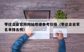 迁安市枣庄企业官网网站搭建参考价格（枣庄企业家名单排名榜）