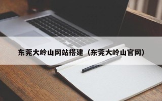 迁安市东莞大岭山网站搭建（东莞大岭山官网）