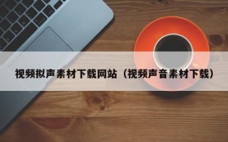 迁安市视频拟声素材下载网站（视频声音素材下载）