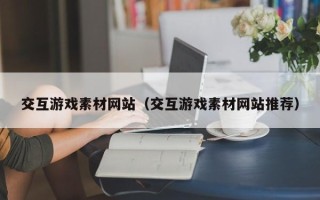 迁安市交互游戏素材网站（交互游戏素材网站推荐）
