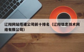 迁安市辽阳网站搭建公司前十排名（辽阳信息技术网络有限公司）