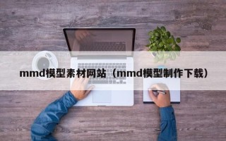 迁安市mmd模型素材网站（mmd模型制作下载）