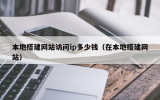 迁安市本地搭建网站访问ip多少钱（在本地搭建网站）