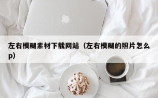 迁安市左右模糊素材下载网站（左右模糊的照片怎么p）