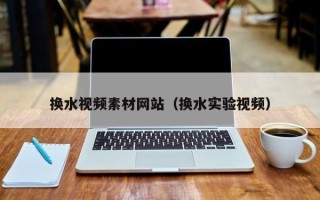迁安市换水视频素材网站（换水实验视频）