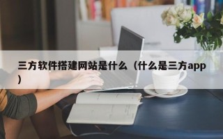 迁安市三方软件搭建网站是什么（什么是三方app）