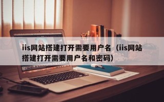 迁安市iis网站搭建打开需要用户名（iis网站搭建打开需要用户名和密码）