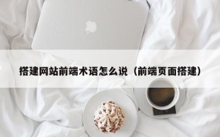 迁安市搭建网站前端术语怎么说（前端页面搭建）
