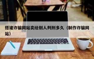 迁安市搭建诈骗网站卖给别人判刑多久（制作诈骗网站）