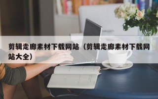 迁安市剪辑走廊素材下载网站（剪辑走廊素材下载网站大全）