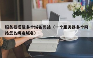 迁安市服务器搭建多个域名网站（一个服务器多个网站怎么绑定域名）