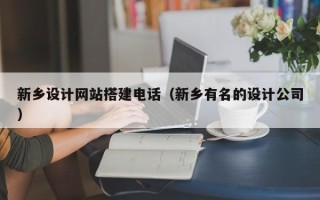 迁安市新乡设计网站搭建电话（新乡有名的设计公司）