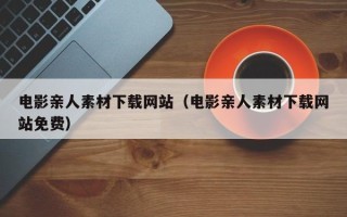 迁安市电影亲人素材下载网站（电影亲人素材下载网站免费）