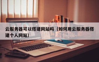 迁安市云服务器可以搭建网站吗（如何用云服务器搭建个人网站）