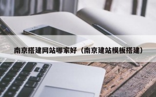 迁安市南京搭建网站哪家好（南京建站模板搭建）