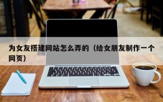 迁安市为女友搭建网站怎么弄的（给女朋友制作一个网页）