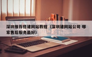 迁安市深圳推荐搭建网站教程（深圳建网站公司 哪家售后服务最好）