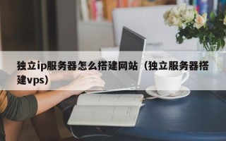 迁安市独立ip服务器怎么搭建网站（独立服务器搭建vps）