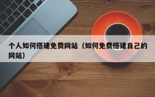 迁安市个人如何搭建免费网站（如何免费搭建自己的网站）