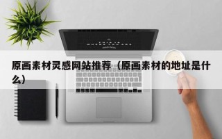 迁安市原画素材灵感网站推荐（原画素材的地址是什么）