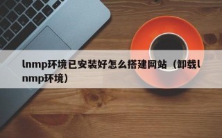 迁安市lnmp环境已安装好怎么搭建网站（卸载lnmp环境）
