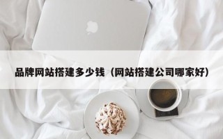 迁安市品牌网站搭建多少钱（网站搭建公司哪家好）